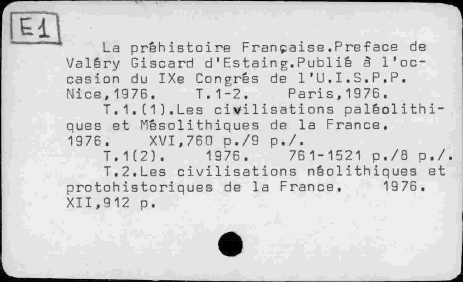 ﻿La préhistoire Française.Preface de Valéry Giscard d’Estaing.Publiê à l'occasion du IXe Congrès de l’U.I.S.P.P. Nice,1976. T.1-2. Paris,1976.
T.1.(1).Les civilisations paléolithiques et Mésolithiques de la France.
1976. XVI,760 O./9 p./.
T.1(2).	1976.	761-1521 p./8 p./.
T.2.Les civilisations néolithiques et protohistoriques de la France. 1976. XII,912 p.